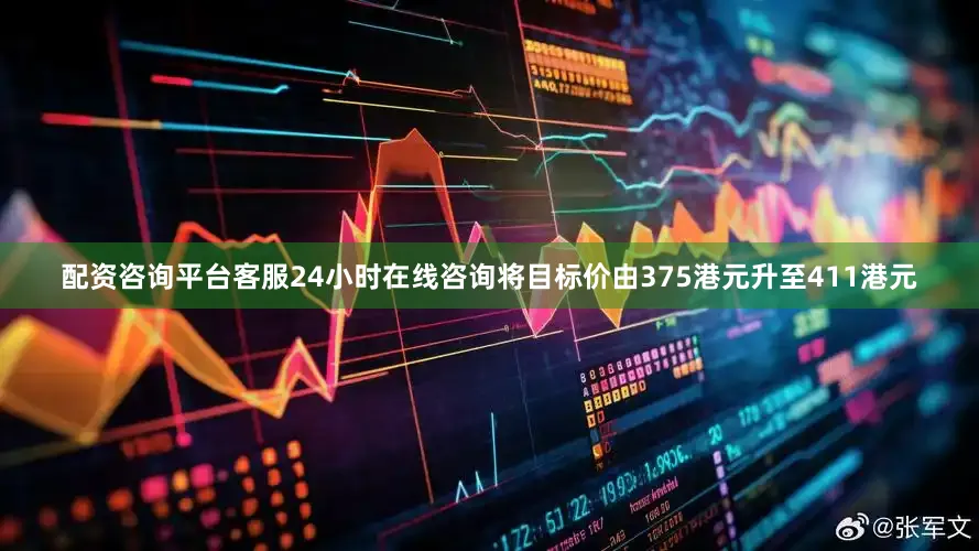 配资咨询平台客服24小时在线咨询将目标价由375港元升至411港元