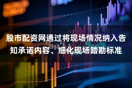 股市配资网通过将现场情况纳入告知承诺内容、细化现场踏勘标准