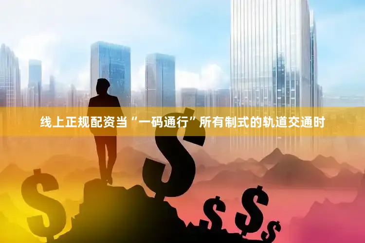 线上正规配资当“一码通行”所有制式的轨道交通时