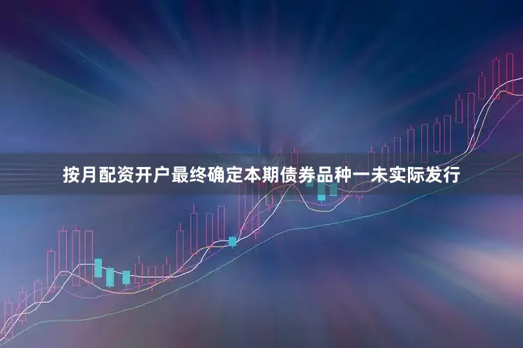 按月配资开户最终确定本期债券品种一未实际发行