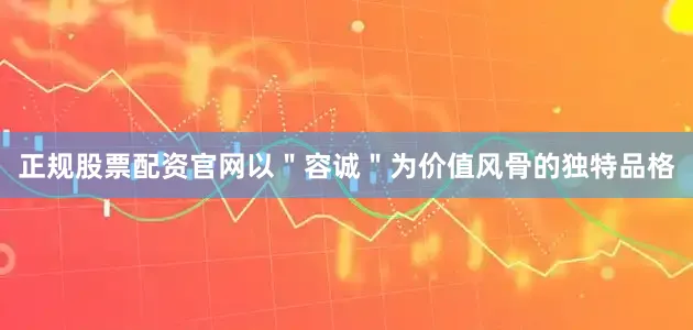 正规股票配资官网以＂容诚＂为价值风骨的独特品格