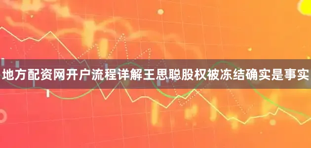 地方配资网开户流程详解王思聪股权被冻结确实是事实