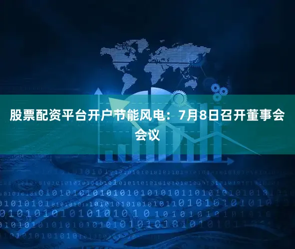 股票配资平台开户节能风电：7月8日召开董事会会议