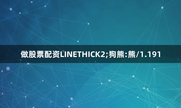 做股票配资LINETHICK2;狗熊:熊/1.191