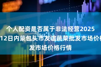 个人配资是否属于非法经营2025年7月12日内蒙包头市友谊蔬菜批发市场价格行情