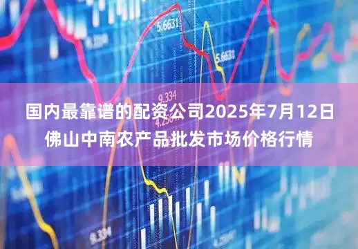 国内最靠谱的配资公司2025年7月12日佛山中南农产品批发市场价格行情