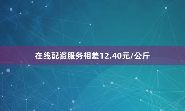 在线配资服务相差12.40元/公斤