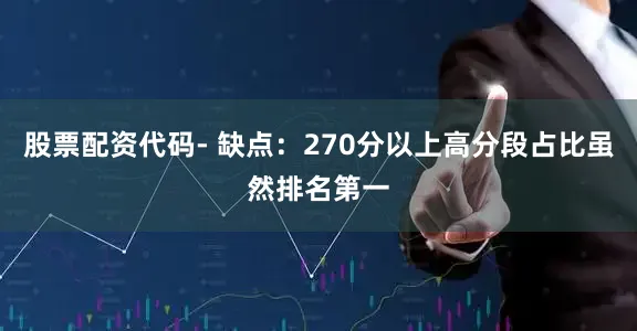 股票配资代码- 缺点：270分以上高分段占比虽然排名第一