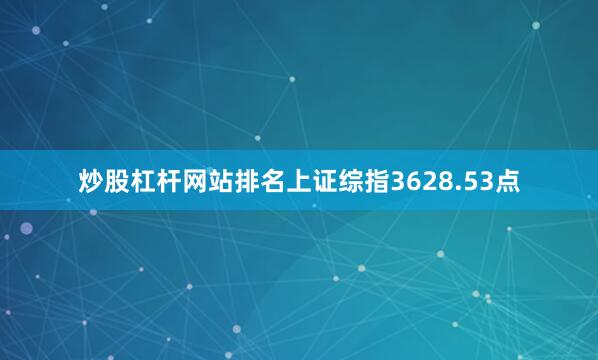炒股杠杆网站排名上证综指3628.53点