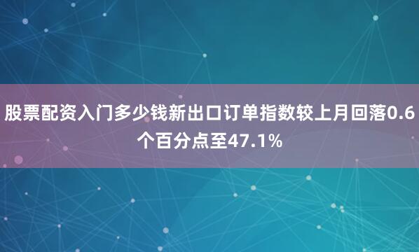 股票配资入门多少钱新出口订单指数较上月回落0.6个百分点至47.1%