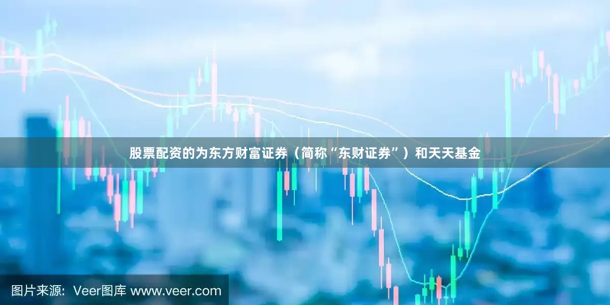 股票配资的为东方财富证券（简称“东财证券”）和天天基金
