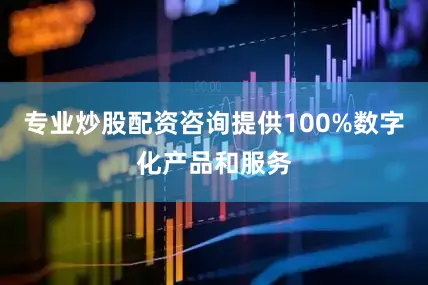 专业炒股配资咨询提供100%数字化产品和服务