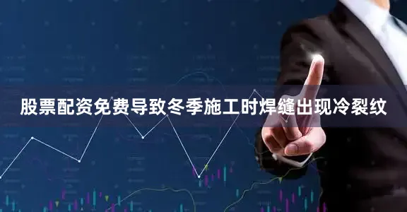股票配资免费导致冬季施工时焊缝出现冷裂纹