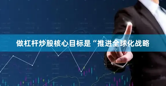 做杠杆炒股核心目标是“推进全球化战略