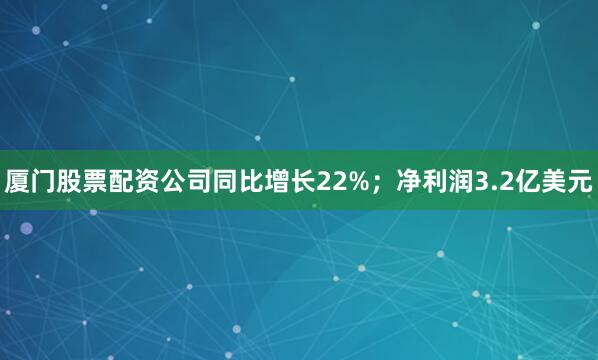 厦门股票配资公司同比增长22%；净利润3.2亿美元