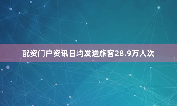 配资门户资讯日均发送旅客28.9万人次