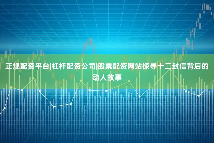 正规配资平台|杠杆配资公司|股票配资网站探寻十二封信背后的动人故事