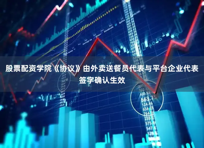 股票配资学院《协议》由外卖送餐员代表与平台企业代表签字确认生效