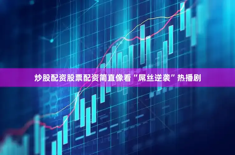炒股配资股票配资简直像看“屌丝逆袭”热播剧
