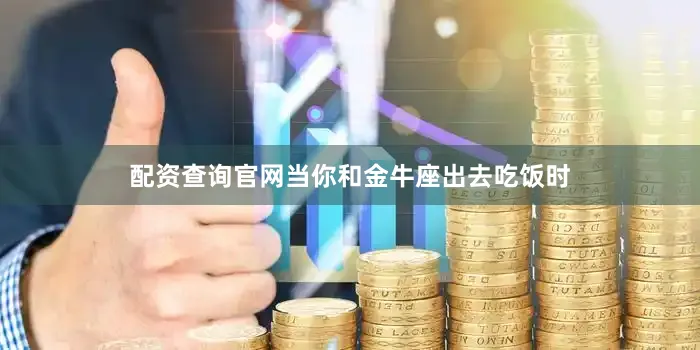配资查询官网当你和金牛座出去吃饭时