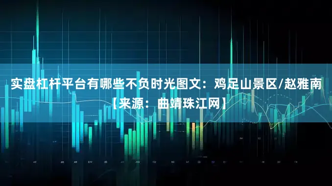 实盘杠杆平台有哪些不负时光图文：鸡足山景区/赵雅南【来源：曲靖珠江网】