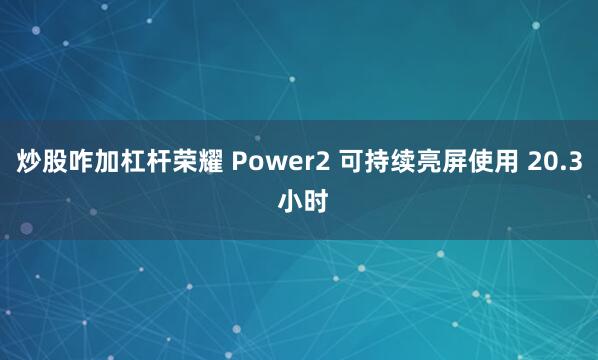炒股咋加杠杆荣耀 Power2 可持续亮屏使用 20.3 小时