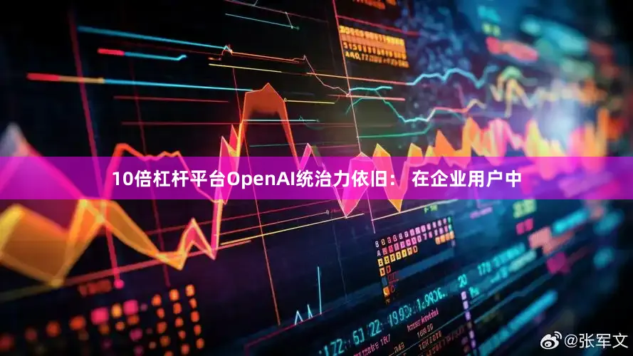 10倍杠杆平台OpenAI统治力依旧： 在企业用户中