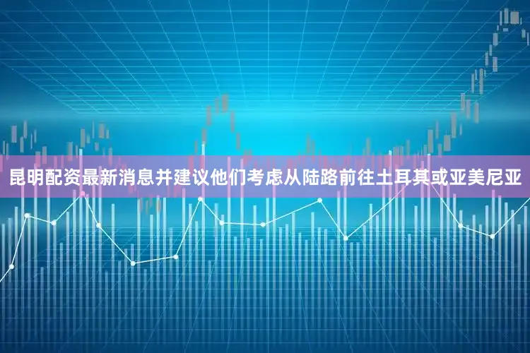 昆明配资最新消息并建议他们考虑从陆路前往土耳其或亚美尼亚