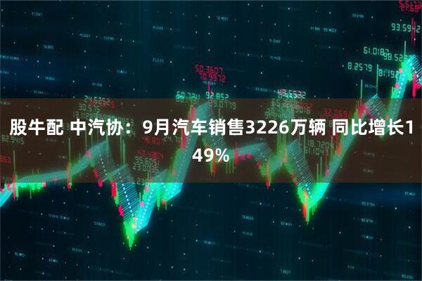 股牛配 中汽协：9月汽车销售3226万辆 同比增长149%