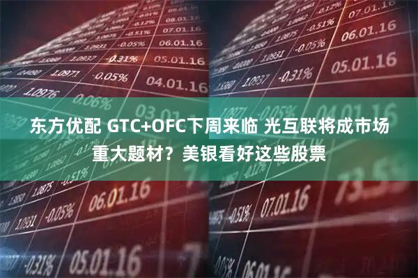 东方优配 GTC+OFC下周来临 光互联将成市场重大题材？美银看好这些股票