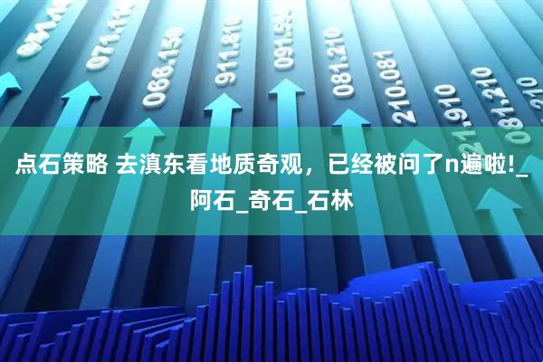点石策略 去滇东看地质奇观,已经被问了n遍啦!_阿石_奇石_石林