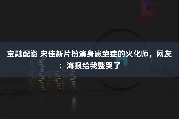 宝融配资 宋佳新片扮演身患绝症的火化师,网友:海报给我整哭了
