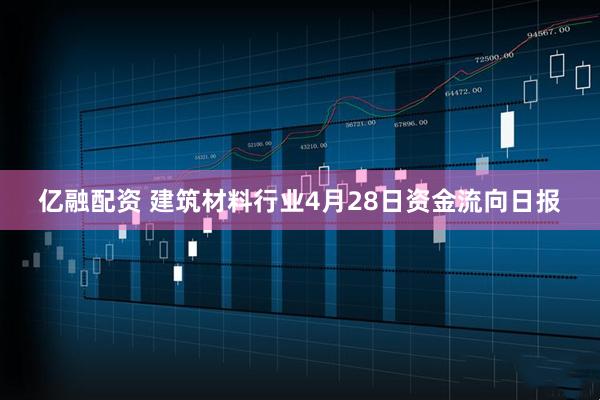 亿融配资 建筑材料行业4月28日资金流向日报