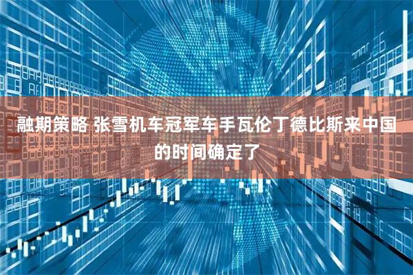 融期策略 张雪机车冠军车手瓦伦丁德比斯来中国的时间确定了