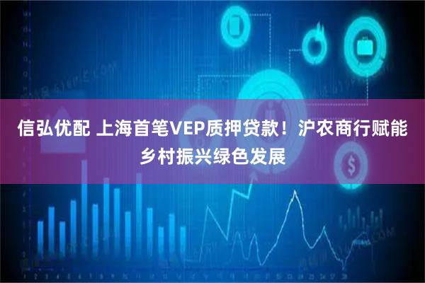 信弘优配 上海首笔VEP质押贷款！沪农商行赋能乡村振兴绿色发展