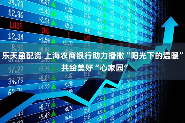 乐天盈配资 上海农商银行助力播撒“阳光下的温暖”  共绘美好“心家园”