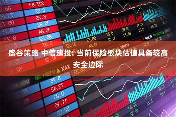 盛谷策略 中信建投: 当前保险板块估值具备较高安全边际