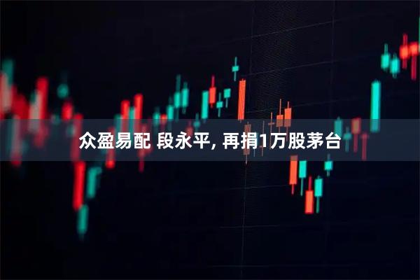 众盈易配 段永平, 再捐1万股茅台