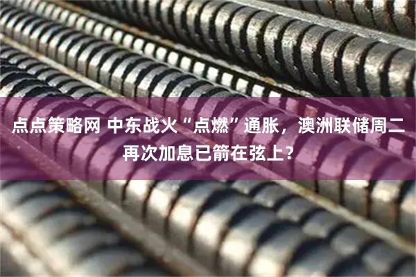 点点策略网 中东战火“点燃”通胀,澳洲联储周二再次加息已箭在弦上?