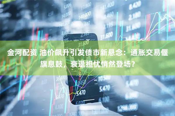 金河配资 油价飙升引发债市新悬念：通胀交易偃旗息鼓，衰退担忧悄然登场？