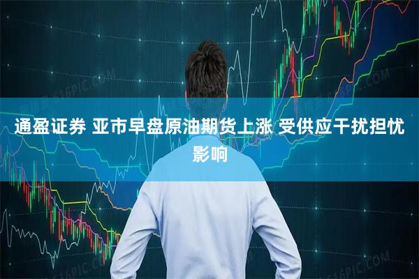 通盈证券 亚市早盘原油期货上涨 受供应干扰担忧影响