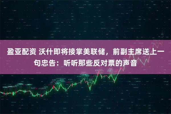 盈亚配资 沃什即将接掌美联储，前副主席送上一句忠告：听听那些反对票的声音