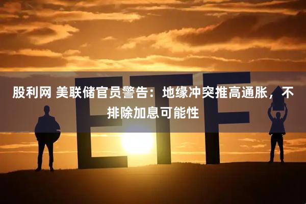股利网 美联储官员警告：地缘冲突推高通胀，不排除加息可能性