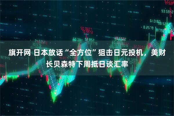 旗开网 日本放话“全方位”狙击日元投机，美财长贝森特下周抵日谈汇率