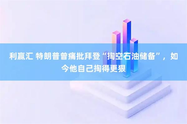 利赢汇 特朗普曾痛批拜登“掏空石油储备”，如今他自己掏得更狠
