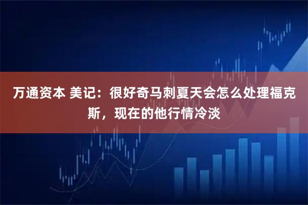 万通资本 美记：很好奇马刺夏天会怎么处理福克斯，现在的他行情冷淡
