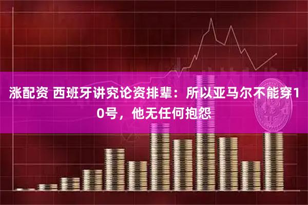 涨配资 西班牙讲究论资排辈：所以亚马尔不能穿10号，他无任何抱怨