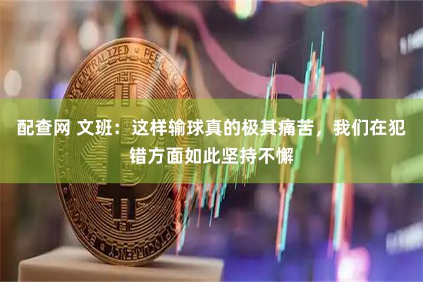 配查网 文班:这样输球真的极其痛苦,我们在犯错方面如此坚持不懈