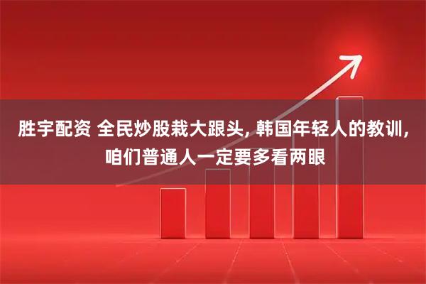 胜宇配资 全民炒股栽大跟头, 韩国年轻人的教训, 咱们普通人一定要多看两眼