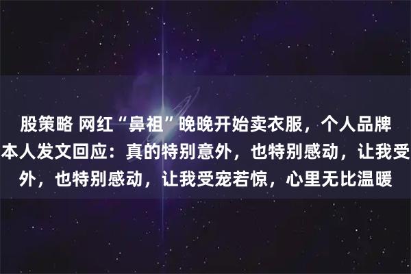 股策略 网红“鼻祖”晚晚开始卖衣服，个人品牌上线两天卖超百万元；本人发文回应：真的特别意外，也特别感动，让我受宠若惊，心里无比温暖